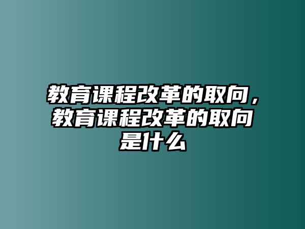 教育課程改革的取向，教育課程改革的取向是什么