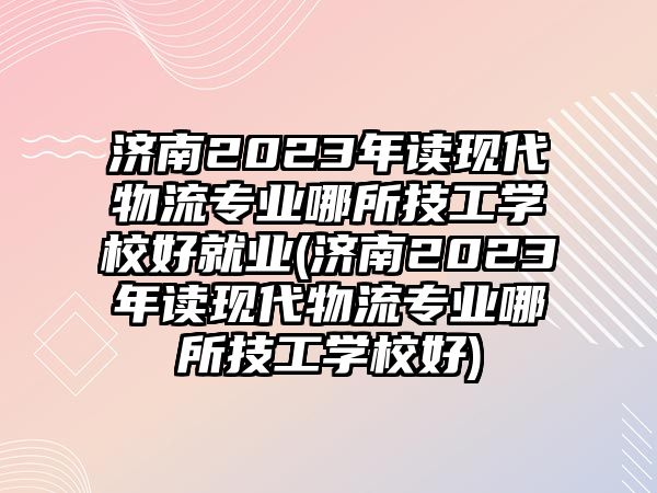 濟南2023年讀現(xiàn)代物流專業(yè)哪所技工學(xué)校好就業(yè)(濟南2023年讀現(xiàn)代物流專業(yè)哪所技工學(xué)校好)