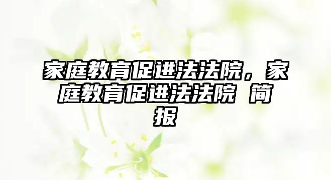 家庭教育促進(jìn)法法院，家庭教育促進(jìn)法法院 簡(jiǎn)報(bào)