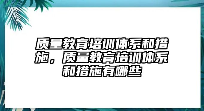 質(zhì)量教育培訓(xùn)體系和措施，質(zhì)量教育培訓(xùn)體系和措施有哪些