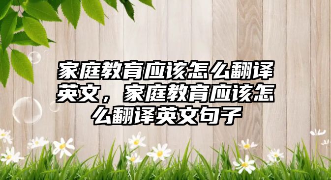 家庭教育應該怎么翻譯英文，家庭教育應該怎么翻譯英文句子