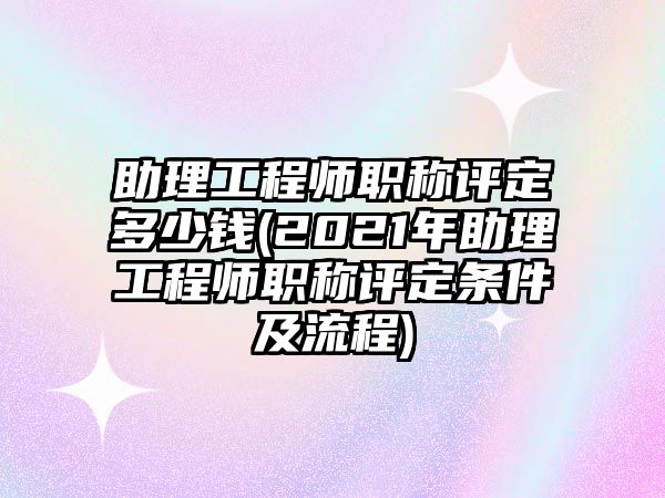 助理工程師職稱評定多少錢(2021年助理工程師職稱評定條件及流程)