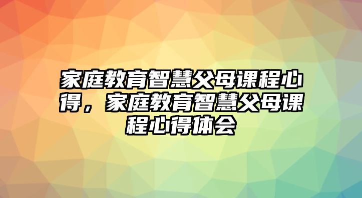 家庭教育智慧父母課程心得，家庭教育智慧父母課程心得體會(huì)