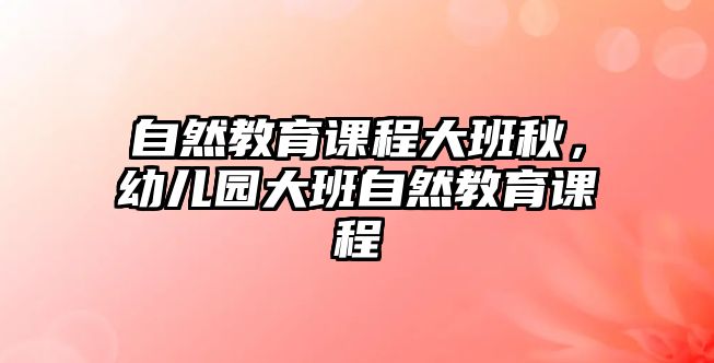 自然教育課程大班秋，幼兒園大班自然教育課程