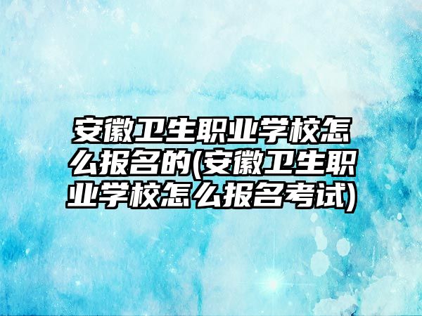 安徽衛(wèi)生職業(yè)學校怎么報名的(安徽衛(wèi)生職業(yè)學校怎么報名考試)