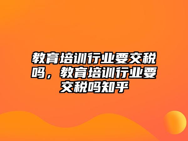 教育培訓(xùn)行業(yè)要交稅嗎，教育培訓(xùn)行業(yè)要交稅嗎知乎