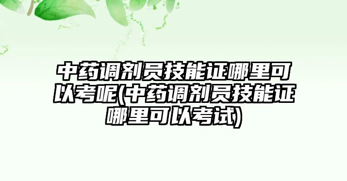 中藥調(diào)劑員技能證哪里可以考呢(中藥調(diào)劑員技能證哪里可以考試)