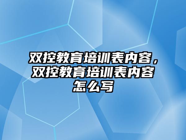 雙控教育培訓(xùn)表內(nèi)容，雙控教育培訓(xùn)表內(nèi)容怎么寫