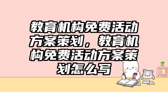 教育機構(gòu)免費活動方案策劃，教育機構(gòu)免費活動方案策劃怎么寫