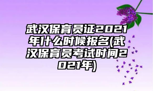 武漢保育員證2021年什么時候報名(武漢保育員考試時間2021年)