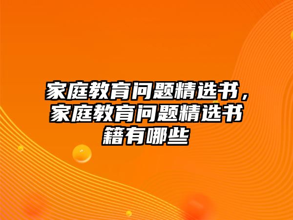 家庭教育問(wèn)題精選書，家庭教育問(wèn)題精選書籍有哪些