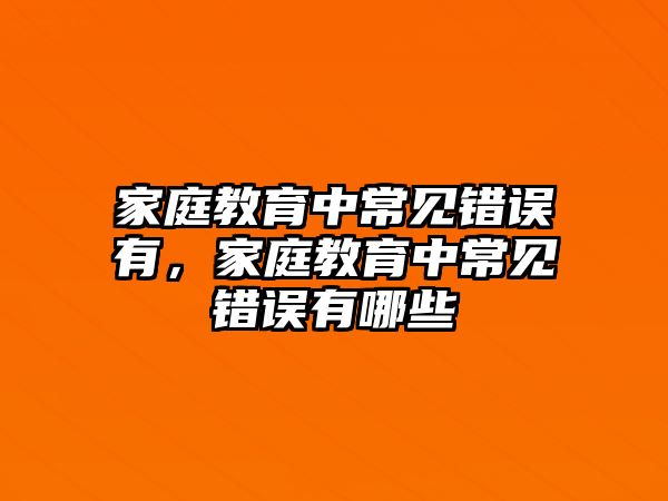 家庭教育中常見錯誤有，家庭教育中常見錯誤有哪些