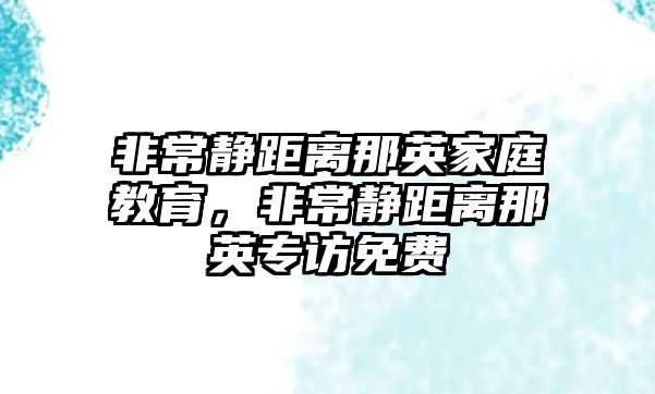 非常靜距離那英家庭教育，非常靜距離那英專訪免費