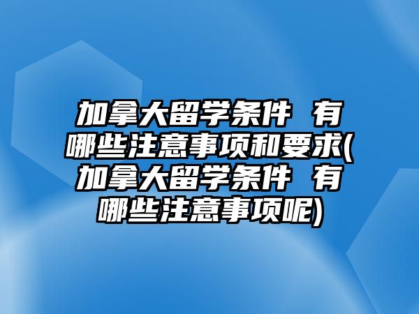 加拿大留學(xué)條件 有哪些注意事項(xiàng)和要求(加拿大留學(xué)條件 有哪些注意事項(xiàng)呢)