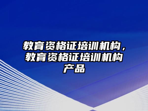 教育資格證培訓(xùn)機(jī)構(gòu)，教育資格證培訓(xùn)機(jī)構(gòu)產(chǎn)品