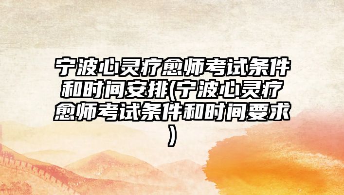 寧波心靈療愈師考試條件和時(shí)間安排(寧波心靈療愈師考試條件和時(shí)間要求)