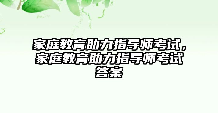 家庭教育助力指導(dǎo)師考試，家庭教育助力指導(dǎo)師考試答案