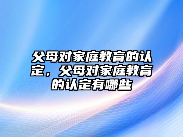 父母對家庭教育的認(rèn)定，父母對家庭教育的認(rèn)定有哪些