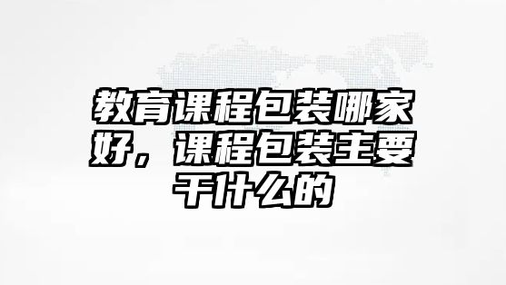 教育課程包裝哪家好，課程包裝主要干什么的