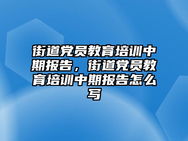 街道黨員教育培訓(xùn)中期報(bào)告，街道黨員教育培訓(xùn)中期報(bào)告怎么寫