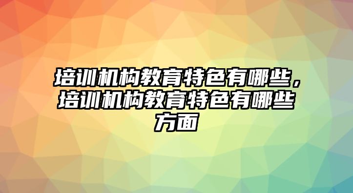 培訓機構教育特色有哪些，培訓機構教育特色有哪些方面