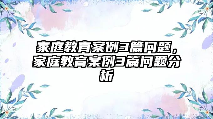 家庭教育案例3篇問(wèn)題，家庭教育案例3篇問(wèn)題分析