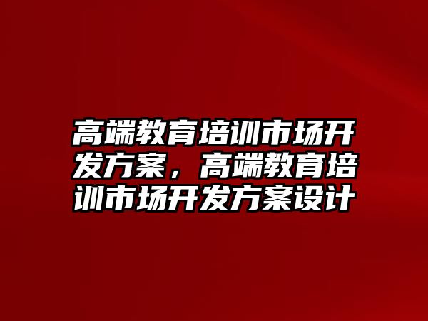 高端教育培訓市場開發(fā)方案，高端教育培訓市場開發(fā)方案設計