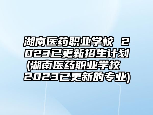 湖南醫(yī)藥職業(yè)學(xué)校 2023已更新招生計(jì)劃(湖南醫(yī)藥職業(yè)學(xué)校 2023已更新的專業(yè))