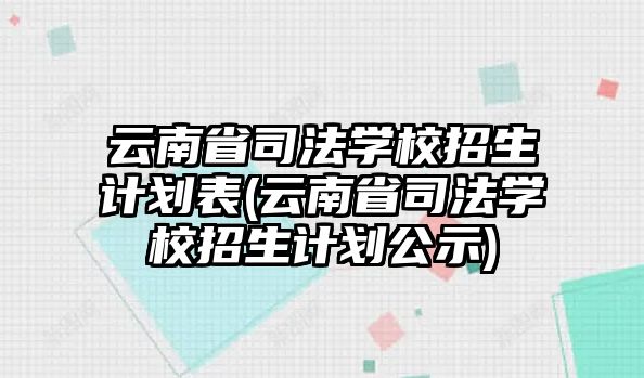 云南省司法學(xué)校招生計(jì)劃表(云南省司法學(xué)校招生計(jì)劃公示)