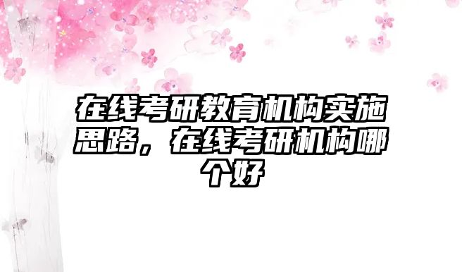 在線考研教育機(jī)構(gòu)實(shí)施思路，在線考研機(jī)構(gòu)哪個(gè)好