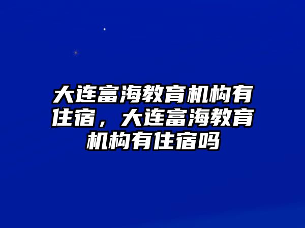 大連富海教育機(jī)構(gòu)有住宿，大連富海教育機(jī)構(gòu)有住宿嗎