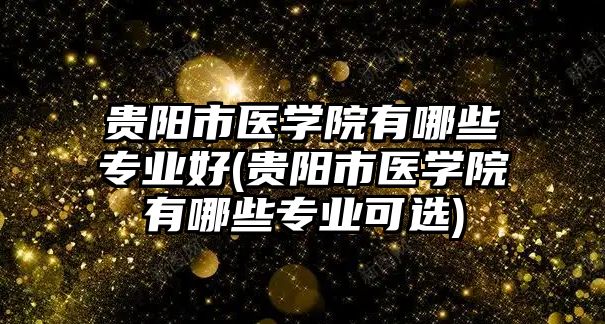 貴陽市醫(yī)學院有哪些專業(yè)好(貴陽市醫(yī)學院有哪些專業(yè)可選)