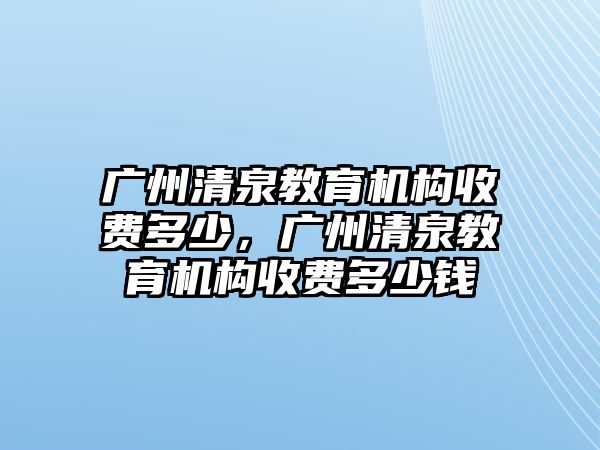 廣州清泉教育機構收費多少，廣州清泉教育機構收費多少錢