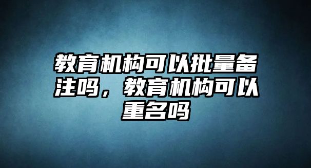 教育機構(gòu)可以批量備注嗎，教育機構(gòu)可以重名嗎