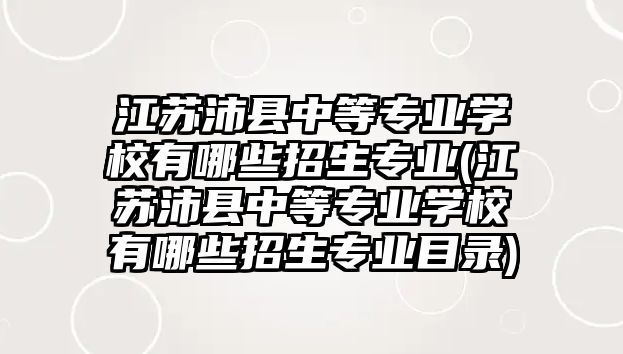 江蘇沛縣中等專業(yè)學(xué)校有哪些招生專業(yè)(江蘇沛縣中等專業(yè)學(xué)校有哪些招生專業(yè)目錄)