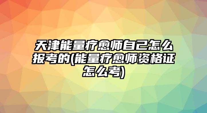 天津能量療愈師自己怎么報(bào)考的(能量療愈師資格證怎么考)