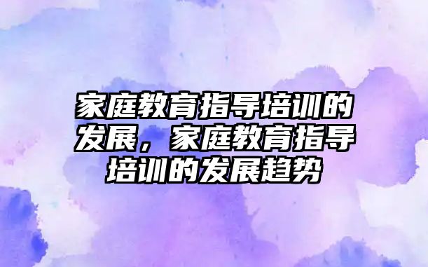 家庭教育指導(dǎo)培訓(xùn)的發(fā)展，家庭教育指導(dǎo)培訓(xùn)的發(fā)展趨勢