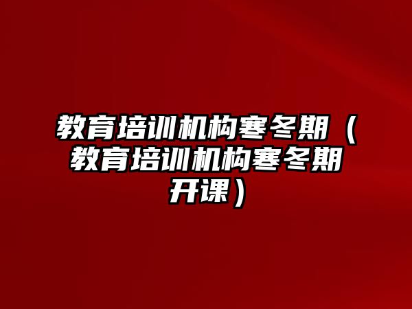 教育培訓(xùn)機構(gòu)寒冬期（教育培訓(xùn)機構(gòu)寒冬期開課）