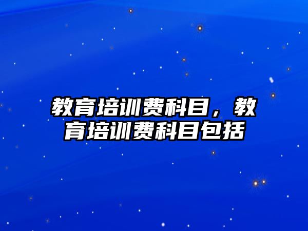 教育培訓(xùn)費科目，教育培訓(xùn)費科目包括