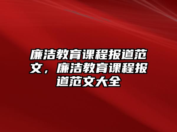 廉潔教育課程報(bào)道范文，廉潔教育課程報(bào)道范文大全