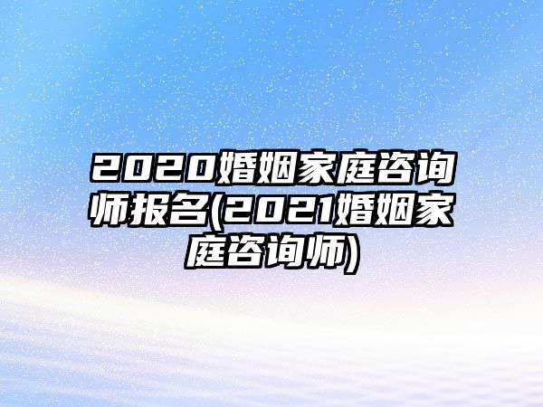 2020婚姻家庭咨詢師報(bào)名(2021婚姻家庭咨詢師)