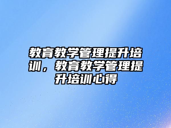 教育教學(xué)管理提升培訓(xùn)，教育教學(xué)管理提升培訓(xùn)心得