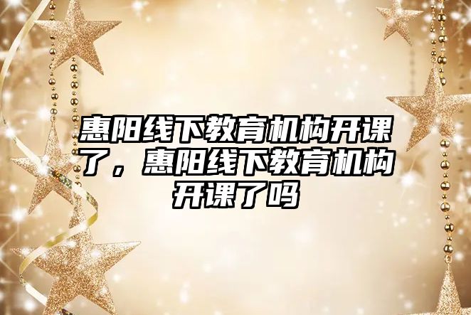 惠陽線下教育機構開課了，惠陽線下教育機構開課了嗎