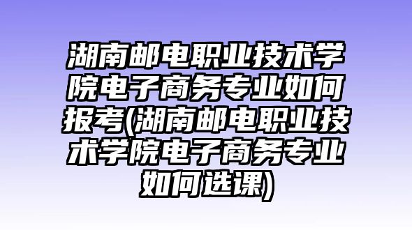 湖南郵電職業(yè)技術(shù)學(xué)院電子商務(wù)專業(yè)如何報(bào)考(湖南郵電職業(yè)技術(shù)學(xué)院電子商務(wù)專業(yè)如何選課)