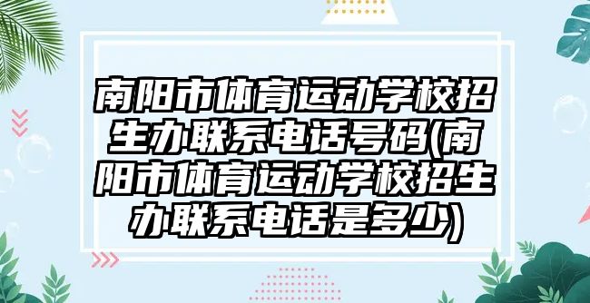 南陽市體育運動學(xué)校招生辦聯(lián)系電話號碼(南陽市體育運動學(xué)校招生辦聯(lián)系電話是多少)