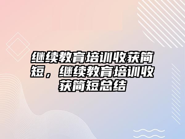 繼續(xù)教育培訓(xùn)收獲簡短，繼續(xù)教育培訓(xùn)收獲簡短總結(jié)