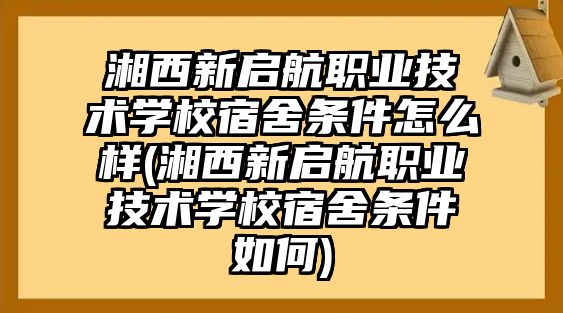 湘西新啟航職業(yè)技術(shù)學(xué)校宿舍條件怎么樣(湘西新啟航職業(yè)技術(shù)學(xué)校宿舍條件如何)