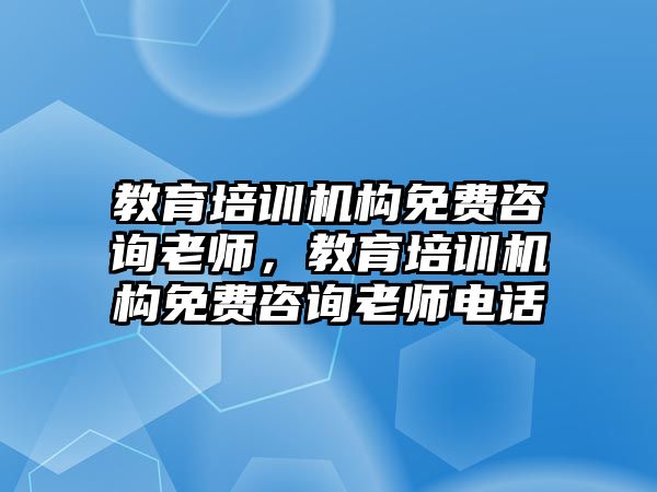 教育培訓機構免費咨詢老師，教育培訓機構免費咨詢老師電話