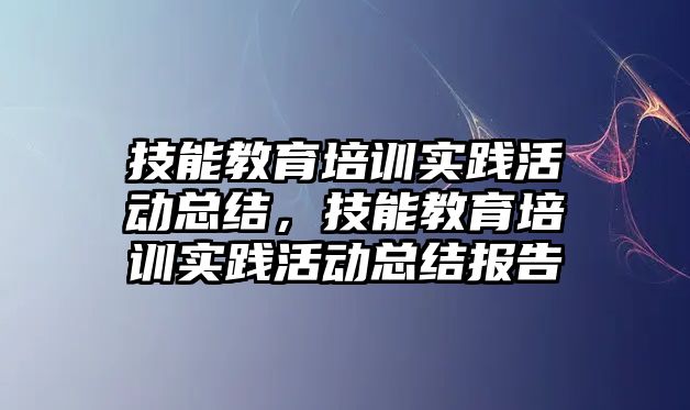 技能教育培訓(xùn)實(shí)踐活動(dòng)總結(jié)，技能教育培訓(xùn)實(shí)踐活動(dòng)總結(jié)報(bào)告