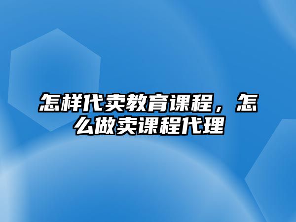 怎樣代賣教育課程，怎么做賣課程代理